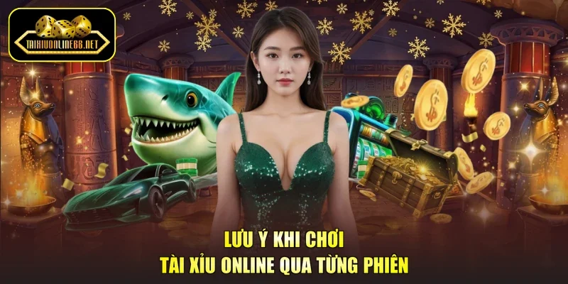 Lưu ý khi chơi tài xỉu online qua từng phiên