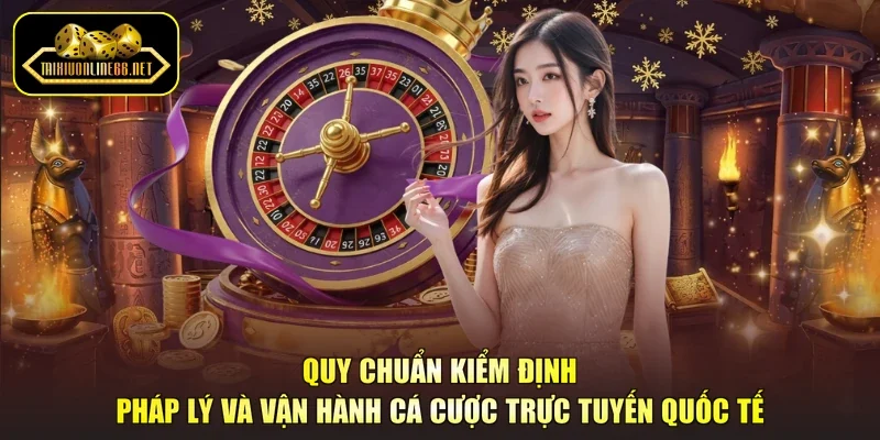 Quy chuẩn kiểm định pháp lý và vận hành cá cược trực tuyến quốc tế