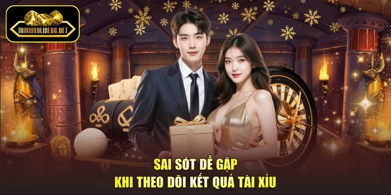 Sai sót dễ gặp khi theo dõi kết quả tài xỉu