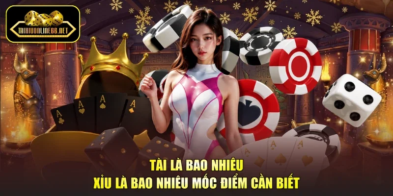 Tài Là Bao Nhiêu Xỉu Là Bao Nhiêu Mốc Điểm Cần Biết