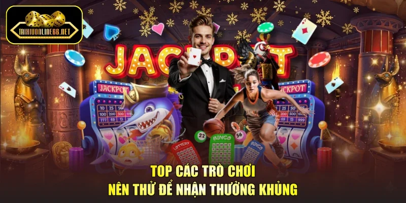 Top các trò chơi nên thử để nhận thưởng khủng
